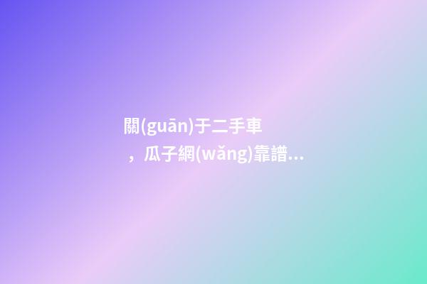 關(guān)于二手車，瓜子網(wǎng)靠譜不